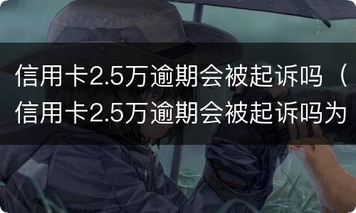 信用卡2.5万逾期会被起诉吗（信用卡2.5万逾期会被起诉吗为什么）