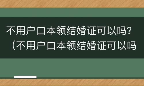 不用户口本领结婚证可以吗？（不用户口本领结婚证可以吗）