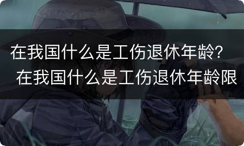 在我国什么是工伤退休年龄？ 在我国什么是工伤退休年龄限制