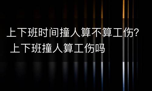 上下班时间撞人算不算工伤？ 上下班撞人算工伤吗