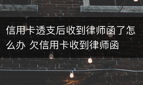 信用卡透支后收到律师函了怎么办 欠信用卡收到律师函