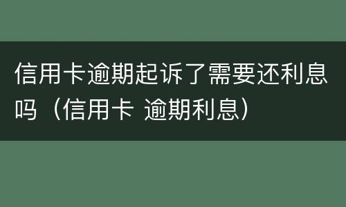 信用卡逾期起诉了需要还利息吗（信用卡 逾期利息）