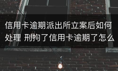 信用卡逾期派出所立案后如何处理 刑拘了信用卡逾期了怎么办