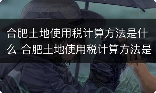 合肥土地使用税计算方法是什么 合肥土地使用税计算方法是什么样的