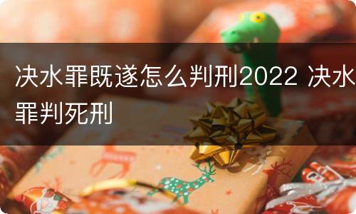 决水罪既遂怎么判刑2022 决水罪判死刑