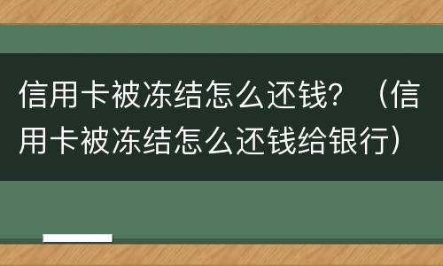 信用卡被冻结怎么还钱？（信用卡被冻结怎么还钱给银行）