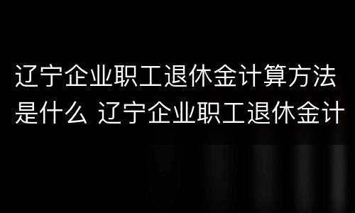 辽宁企业职工退休金计算方法是什么 辽宁企业职工退休金计算方法是什么呢