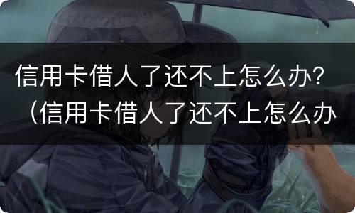 信用卡借人了还不上怎么办？（信用卡借人了还不上怎么办呢）