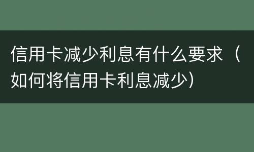 信用卡减少利息有什么要求（如何将信用卡利息减少）