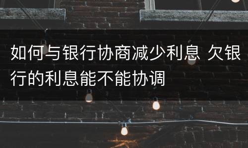 如何与银行协商减少利息 欠银行的利息能不能协调