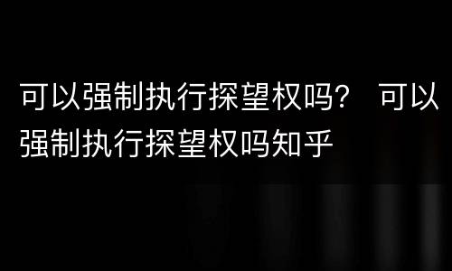 可以强制执行探望权吗？ 可以强制执行探望权吗知乎