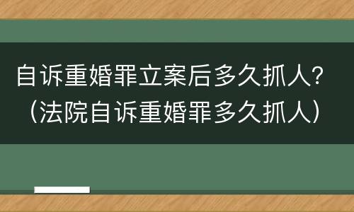 自诉重婚罪立案后多久抓人？（法院自诉重婚罪多久抓人）