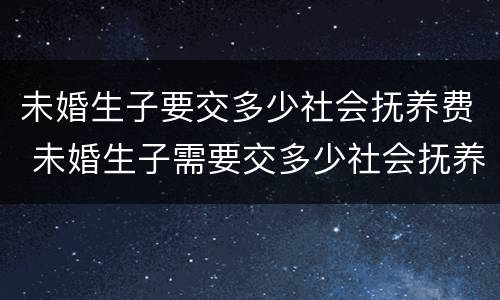 未婚生子要交多少社会抚养费 未婚生子需要交多少社会抚养费