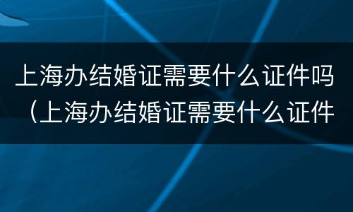 上海办结婚证需要什么证件吗（上海办结婚证需要什么证件吗多少钱）