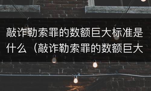 敲诈勒索罪的数额巨大标准是什么（敲诈勒索罪的数额巨大标准是什么）