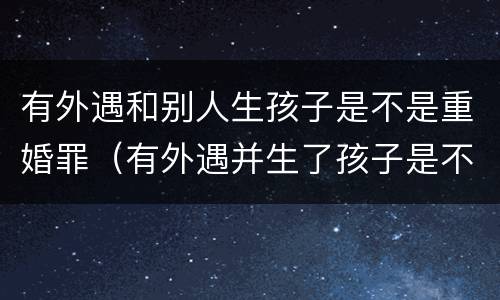 有外遇和别人生孩子是不是重婚罪（有外遇并生了孩子是不是重婚罚）