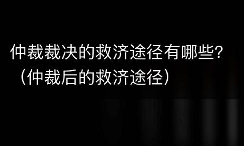 仲裁裁决的救济途径有哪些？（仲裁后的救济途径）