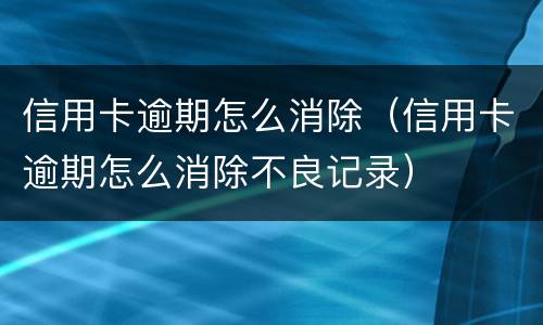 信用卡逾期怎么消除（信用卡逾期怎么消除不良记录）