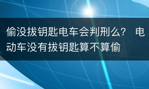 偷没拔钥匙电车会判刑么？ 电动车没有拔钥匙算不算偷