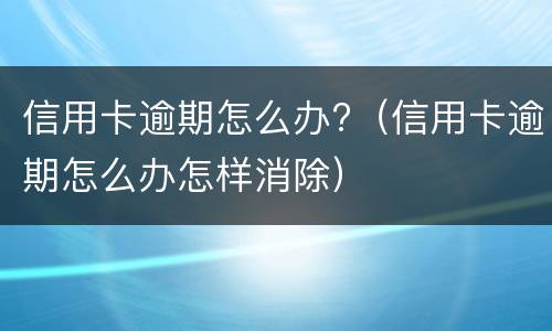 信用卡逾期怎么办?（信用卡逾期怎么办怎样消除）