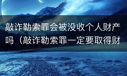 敲诈勒索罪会被没收个人财产吗（敲诈勒索罪一定要取得财产吗）