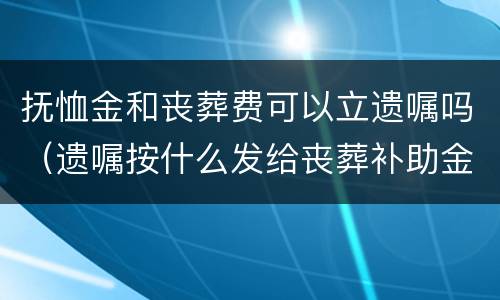 抚恤金和丧葬费可以立遗嘱吗（遗嘱按什么发给丧葬补助金和抚恤金）