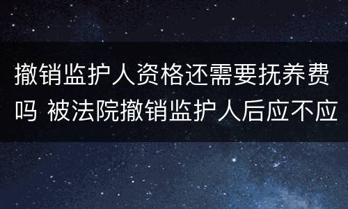 撤销监护人资格还需要抚养费吗 被法院撤销监护人后应不应当抚养赡养费