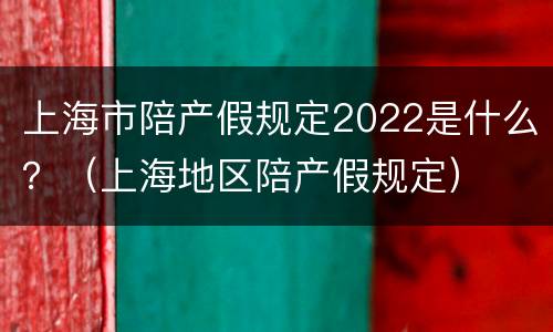 上海市陪产假规定2022是什么？（上海地区陪产假规定）