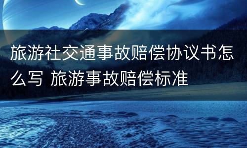 旅游社交通事故赔偿协议书怎么写 旅游事故赔偿标准