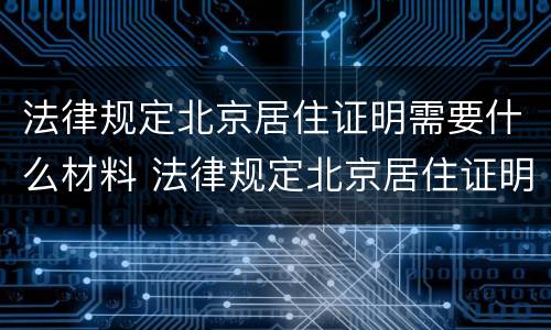 法律规定北京居住证明需要什么材料 法律规定北京居住证明需要什么材料和手续