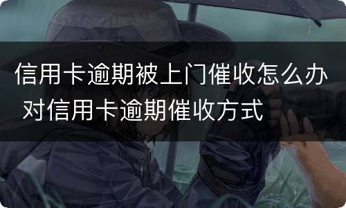 信用卡逾期被上门催收怎么办 对信用卡逾期催收方式