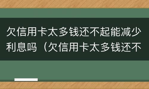 欠信用卡太多钱还不起能减少利息吗（欠信用卡太多钱还不起能减少利息吗）