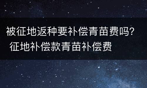 被征地返种要补偿青苗费吗？ 征地补偿款青苗补偿费