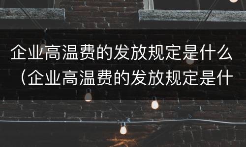 企业高温费的发放规定是什么（企业高温费的发放规定是什么标准）