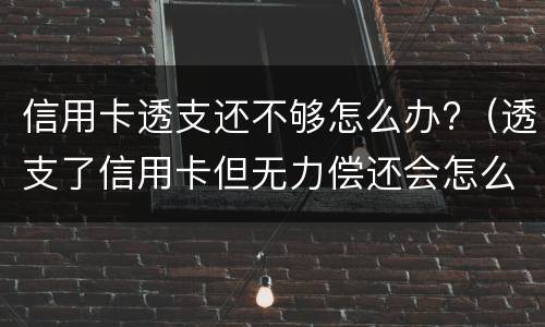 信用卡透支还不够怎么办?（透支了信用卡但无力偿还会怎么样）