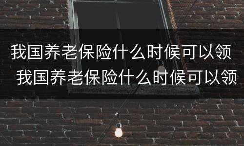 我国养老保险什么时候可以领 我国养老保险什么时候可以领钱