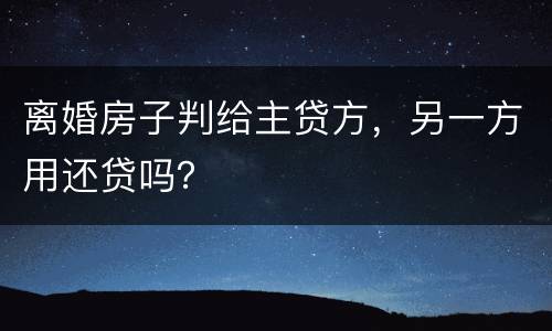 离婚房子判给主贷方，另一方用还贷吗？