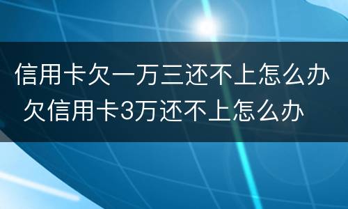 信用卡欠一万三还不上怎么办 欠信用卡3万还不上怎么办