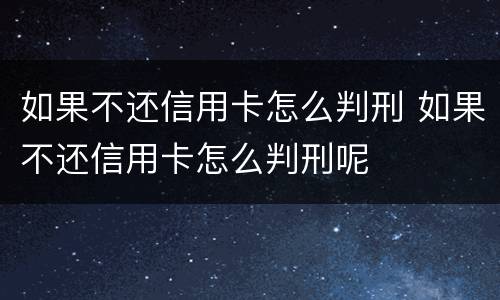 如果不还信用卡怎么判刑 如果不还信用卡怎么判刑呢