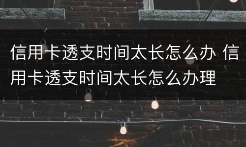 信用卡透支时间太长怎么办 信用卡透支时间太长怎么办理