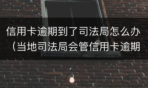 信用卡逾期到了司法局怎么办（当地司法局会管信用卡逾期的事情吗）