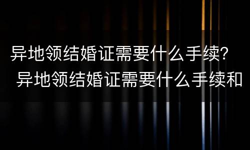 异地领结婚证需要什么手续？ 异地领结婚证需要什么手续和证件