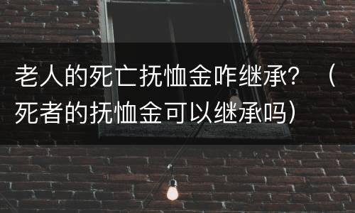 老人的死亡抚恤金咋继承？（死者的抚恤金可以继承吗）