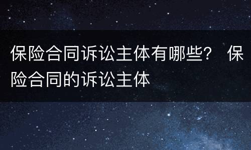 保险合同诉讼主体有哪些？ 保险合同的诉讼主体