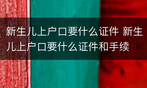 新生儿上户口要什么证件 新生儿上户口要什么证件和手续