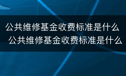 公共维修基金收费标准是什么 公共维修基金收费标准是什么意思