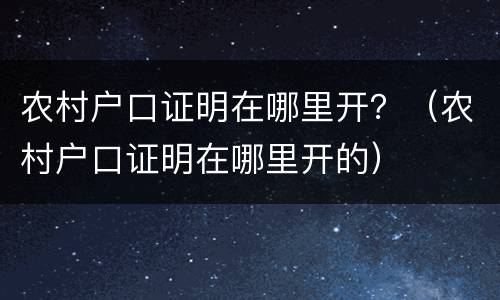 农村户口证明在哪里开？（农村户口证明在哪里开的）