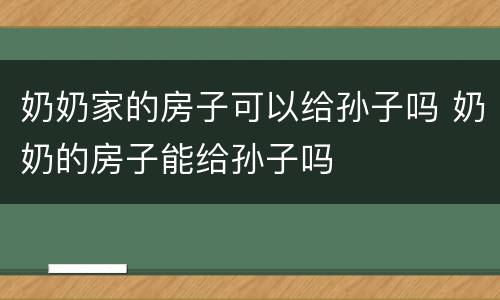 奶奶家的房子可以给孙子吗 奶奶的房子能给孙子吗