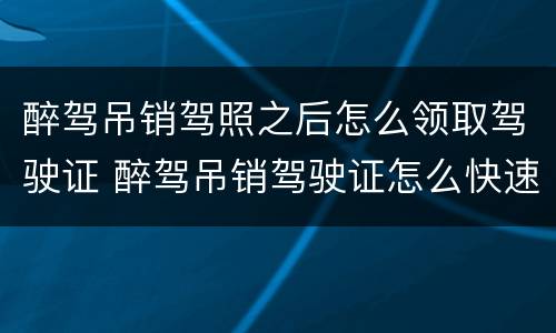 醉驾吊销驾照之后怎么领取驾驶证 醉驾吊销驾驶证怎么快速拿回驾驶证