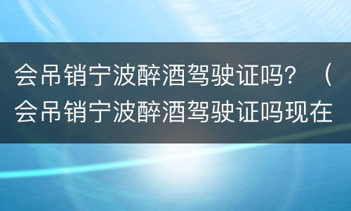 会吊销宁波醉酒驾驶证吗？（会吊销宁波醉酒驾驶证吗现在）